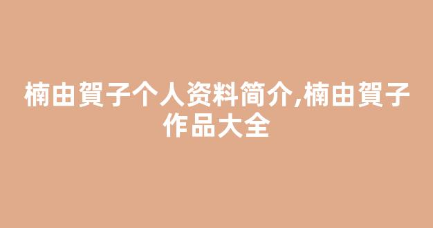 楠由賀子个人资料简介,楠由賀子作品大全