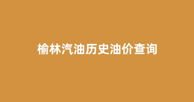 榆林汽油历史油价查询_榆林成品油价格