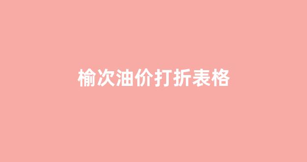 晋中榆次油价_榆次油价打折表格
