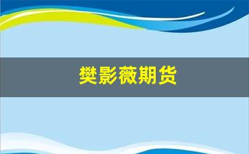 樊影薇期货_https://www.xzdzcjn.com_北交所_第1张