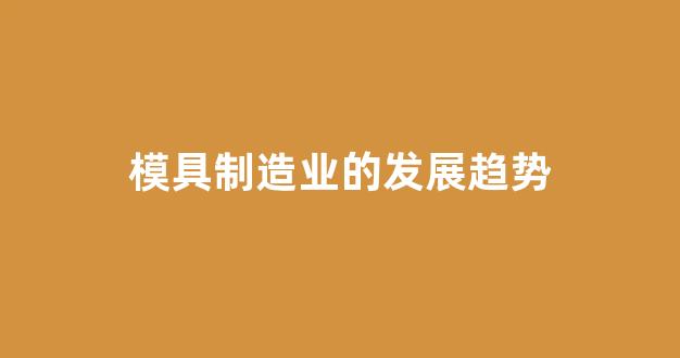 模具制造业的发展趋势(航空制造业的发展趋势)_https://www.hhem8.com_北交所_第1张