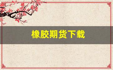 橡胶期货下载(橡胶期货交易)_https://www.xzdzcjn.com_深交所_第1张