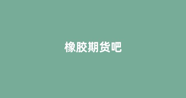 橡胶期货吧(橡胶期货吧东方财富论坛吧)_https://www.fzdzcxj.com_上交所_第1张