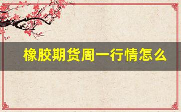 橡胶期货周一行情怎么样(橡胶期货周期)_https://www.rzcpcj.com_淘宝运营_第1张