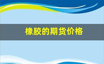 橡胶的期货价格(橡胶期货价格最新行情)_https://www.xzdzcjn.com_上交所_第1张