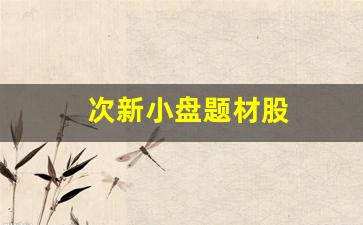 次新小盘题材股(次新小盘券商)_https://www.shshucaipeisong.com_上交所_第1张