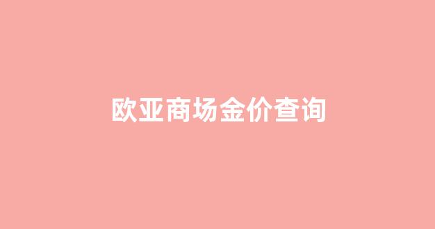 欧亚商场金价查询_欧亚商都黄金品牌