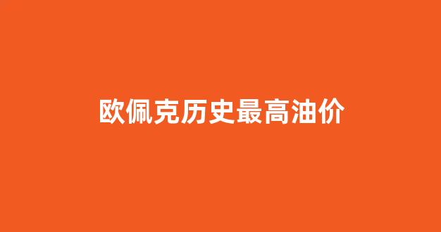 欧佩克石油价格_欧佩克历史最高油价