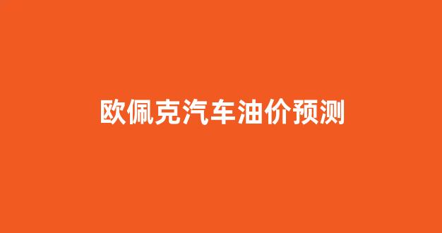 欧佩克油价行情_欧佩克汽车油价预测