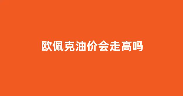 欧佩克的油价多少_欧佩克油价会走高吗