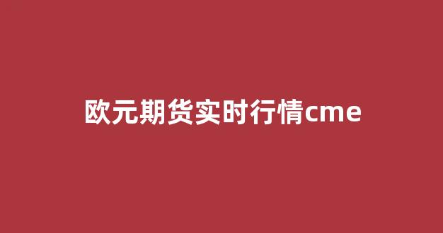欧元期货实时行情cme(欧元期货合约价格)_https://www.rzcpcj.com_直通车_第1张