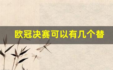 欧冠决赛只打一场吗-欧冠决赛可以有几个替补