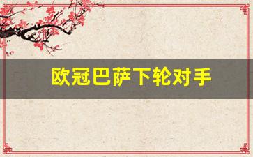 欧冠巴萨小组第二-欧冠巴萨下轮对手
