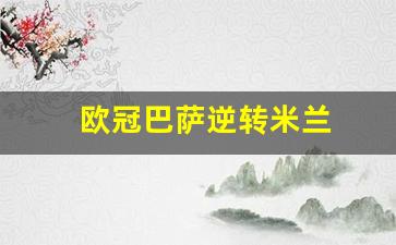 巴萨欧冠惊天逆转视频-欧冠巴萨逆转米兰