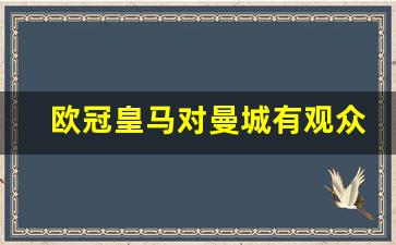 欧冠皇马对曼城有观众吗-欧冠皇马对曼城次回合