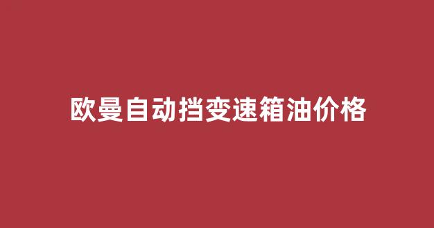 欧曼变速箱总成价格_欧曼自动挡变速箱油价格