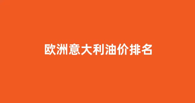 意大利油价多少钱一升_欧洲意大利油价排名