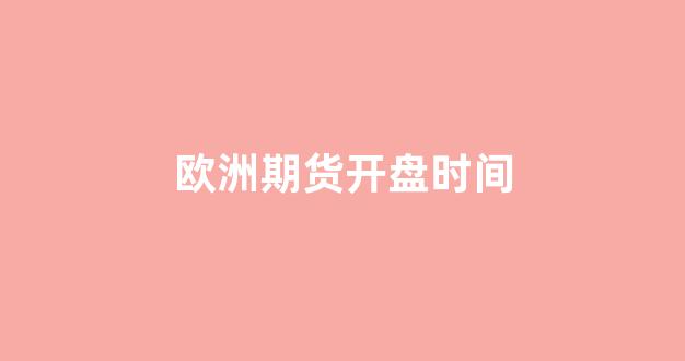 欧洲期货开盘时间(欧洲期货开盘时间表)_https://www.gfdzclz.com_深交所_第1张