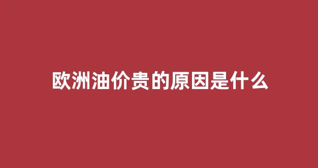 欧洲油慌原因_欧洲油价贵的原因是什么