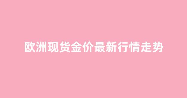 欧洲现货金价最新行情走势_欧洲金价比国内便宜吗
