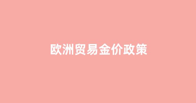 欧洲贸易金价政策最新_欧洲贸易金价政策