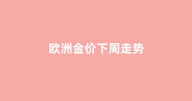 欧洲金价下周走势_欧洲黄金价格多少钱一克