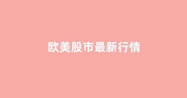 欧美股市最新行情(欧美股市最新行情中心)_https://www.gfdzclz.com_科创板_第1张