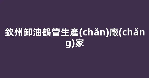 欽州卸油鶴管生產(chǎn)廠(chǎng)家(欽州卸油鶴管生產(chǎn)廠(chǎng)家地址)(1)