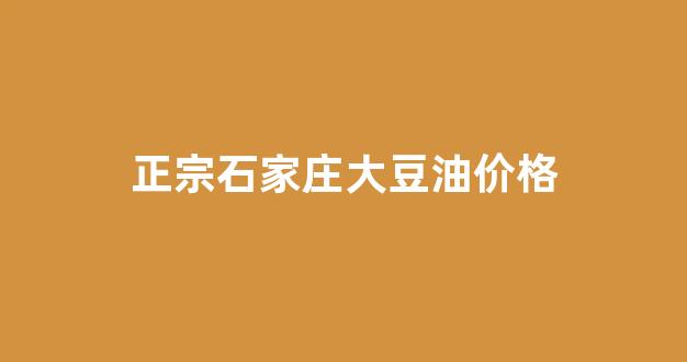 石家庄大豆最新收购价_正宗石家庄大豆油价格