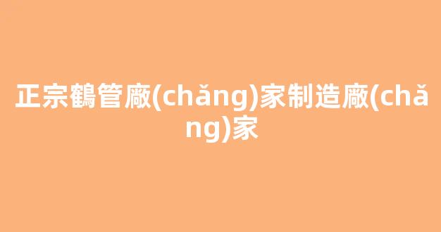 正宗鶴管廠(chǎng)家制造廠(chǎng)家(鶴管生產(chǎn)廠(chǎng)家排名)(1)