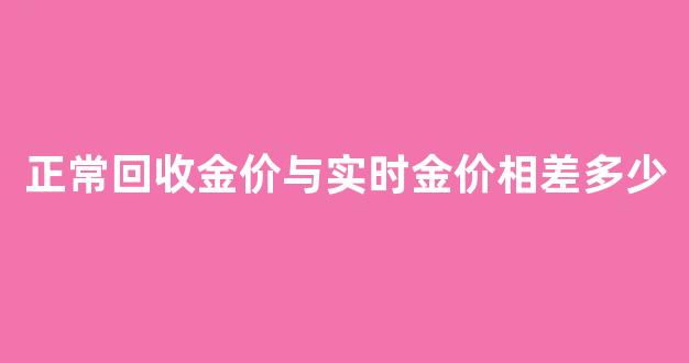 正常回收金价与实时金价相差多少_金子回收价和市场价