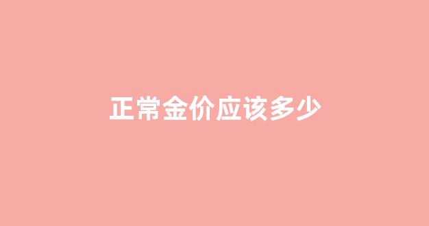 正常金价应该多少_正常金价应该多少钱一克
