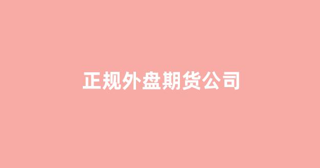 正规外盘期货公司(国内正规外盘期货平台)_https://www.xzdzcjx.com_深交所_第1张
