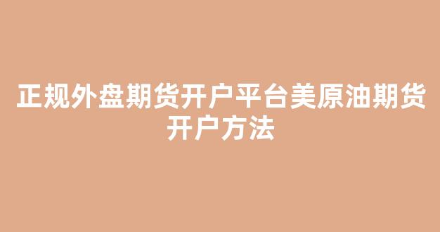 正规外盘期货开户平台美原油期货开户方法(美原油期货开盘收盘时间)_https://www.fzdzcxj.com_上交所_第1张