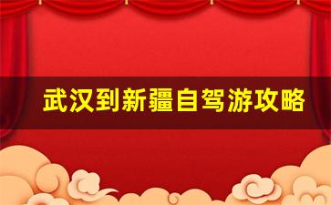 武汉到新疆自驾游路线-武汉到新疆自驾游攻略游记最新