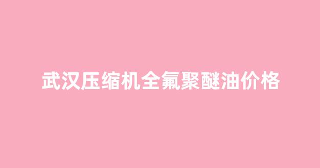 全氟聚醚润滑剂_武汉压缩机全氟聚醚油价格