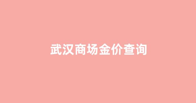 武汉商场金价查询_武汉商场金价查询最新