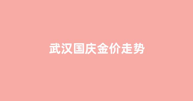 今日武汉金价查询结果_武汉国庆金价走势