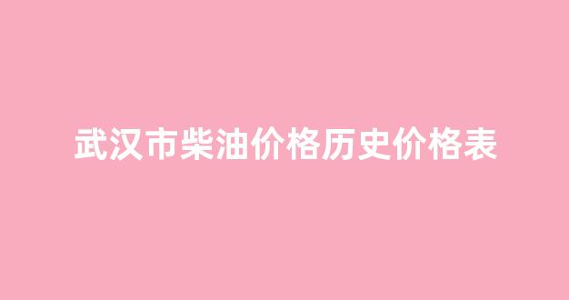 武汉市柴油价格历史价格表_武汉柴油价格查询