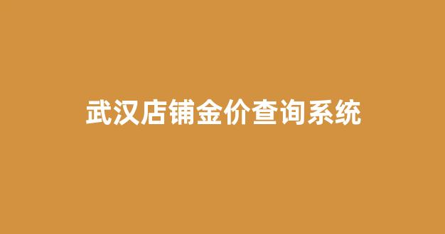 武汉店铺金价查询系统_武汉今日金饰品价格