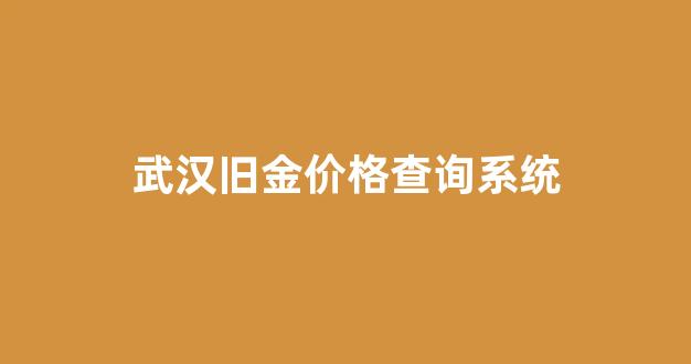 武汉旧金价格查询系统官网_武汉旧金价格查询系统