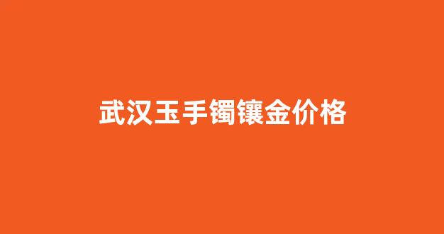武汉玉手镯镶金价格表_武汉玉手镯镶金价格