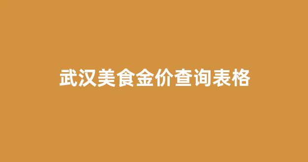 武汉金店黄金价格_武汉美食金价查询表格