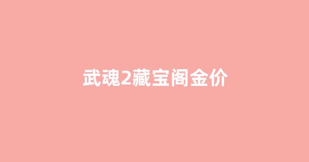 武魂2藏宝阁金价_武魂2藏宝阁武魂2官网
