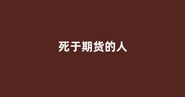 死于期货的人(期货会死人吗)_https://www.xzdzcjx.com_深交所_第1张