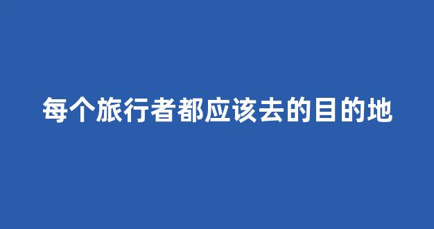 每个旅行者都应该去的目的地(每个人都是旅行家)