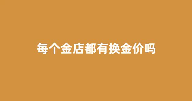 每个金店都有换金价吗_金店都可以换款式吗