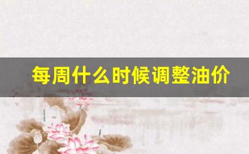 每周什么时候调整油价-每周几调整油价