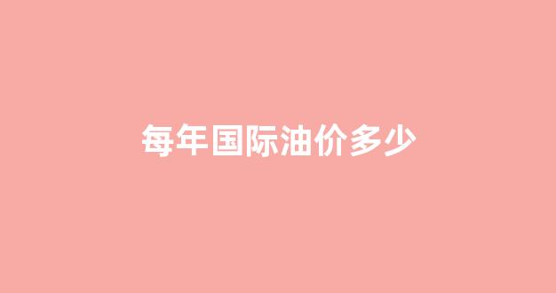 每年国际油价多少_去年国际油价多少