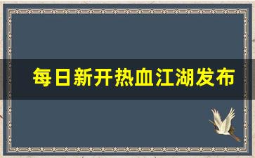 每日新开热血江湖发布网(热血江湖新闻)